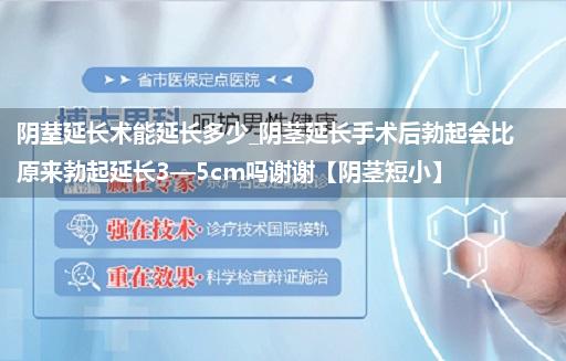 阴荎延长术能延长多少_阴茎延长手术后勃起会比原来勃起延长3—5cm吗谢谢【阴茎短小】