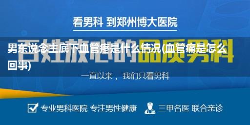 男东说念主底下血管疼是什么情况(血管痛是怎么回事)