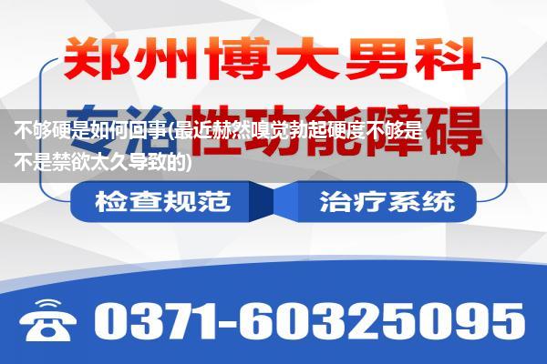 不够硬是如何回事(最近赫然嗅觉勃起硬度不够是不是禁欲太久导致的)